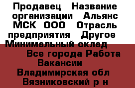 Продавец › Название организации ­ Альянс-МСК, ООО › Отрасль предприятия ­ Другое › Минимальный оклад ­ 25 000 - Все города Работа » Вакансии   . Владимирская обл.,Вязниковский р-н